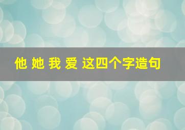 他 她 我 爱 这四个字造句